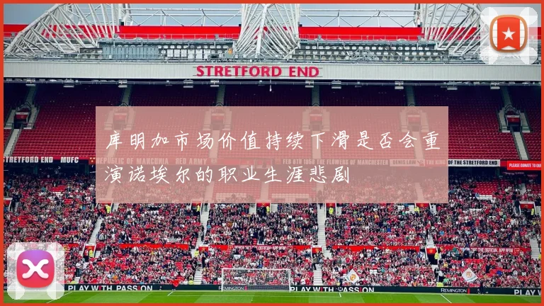 库明加市场价值持续下滑是否会重演诺埃尔的职业生涯悲剧